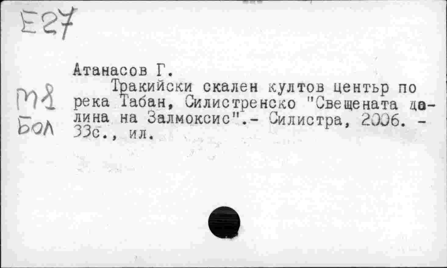 ﻿Атанасов Г.
Тракийски скален култов центьр по река Табан, Силистренско "Свещената далина на Залмоксис".- Силистра, 3JJ6. -33с., ил.